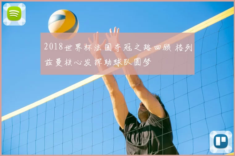 2018世界杯法国夺冠之路回顾 格列兹曼核心发挥助球队圆梦