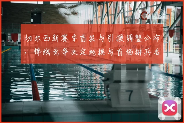 切尔西新赛季首发与引援调整公布,锋线竞争决定轮换与首场排兵名单