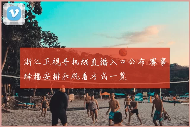 浙江卫视手机线直播入口公布 赛事转播安排和观看方式一览