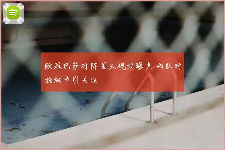 欧冠巴萨对阵国米视频曝光 两队对抗细节引关注