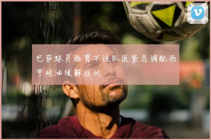 巴萨球员肠胃不适队医紧急调配西甲硅油缓解症状