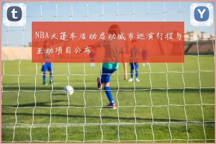 NBA大篷车活动启动城市巡演行程与互动项目公布