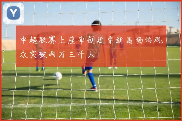 中超联赛上座率创近季新高场均观众突破两万三千人