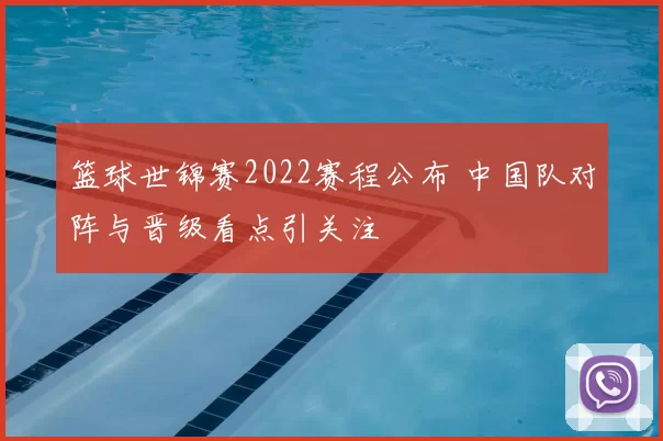 篮球世锦赛2022赛程公布 中国队对阵与晋级看点引关注