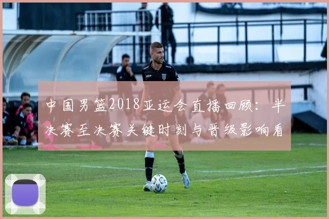 中国男篮2018亚运会直播回顾：半决赛至决赛关键时刻与晋级影响看点