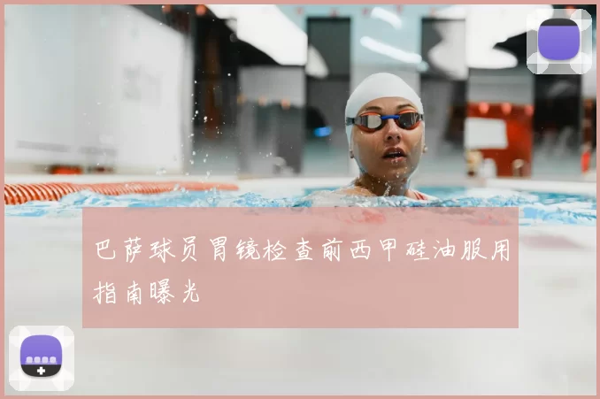 巴萨球员胃镜检查前西甲硅油服用指南曝光