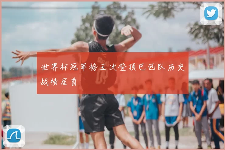 世界杯冠军榜五次登顶巴西队历史战绩居首