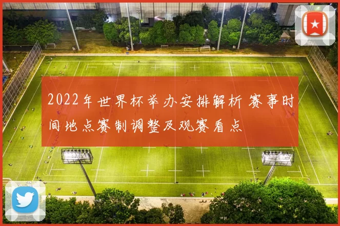 2022年世界杯举办安排解析 赛事时间地点赛制调整及观赛看点