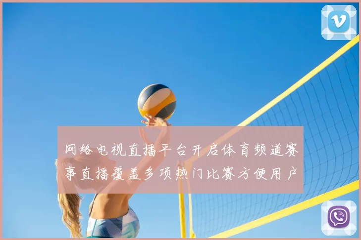 网络电视直播平台开启体育频道赛事直播覆盖多项热门比赛方便用户随时观看