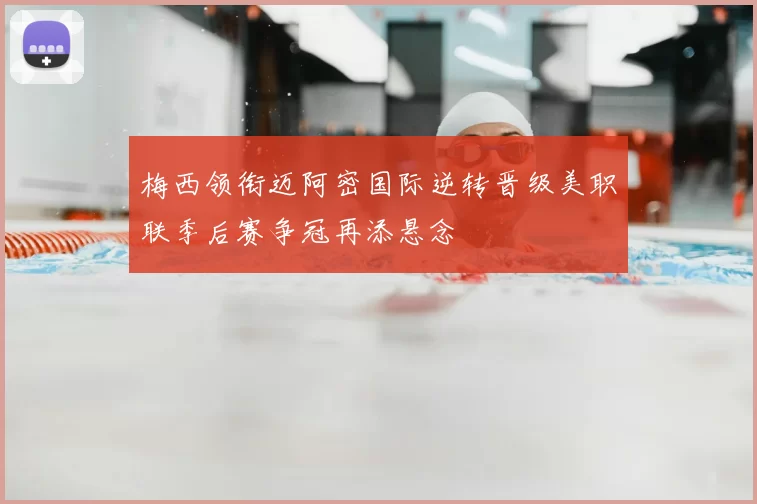 梅西领衔迈阿密国际逆转晋级美职联季后赛争冠再添悬念