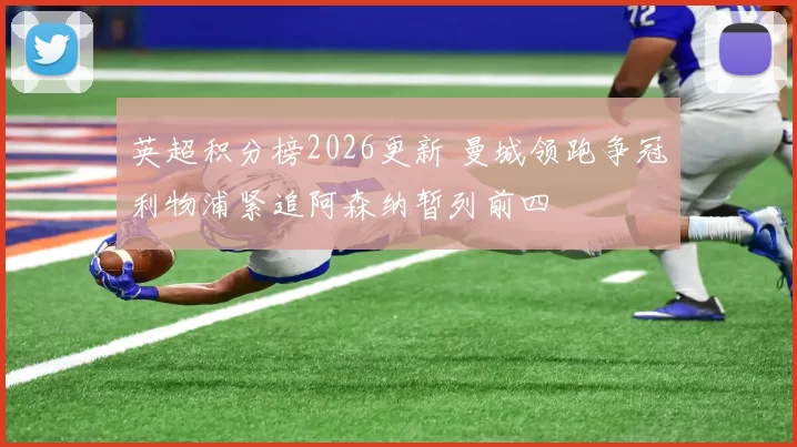 英超积分榜2026更新 曼城领跑争冠利物浦紧追阿森纳暂列前四