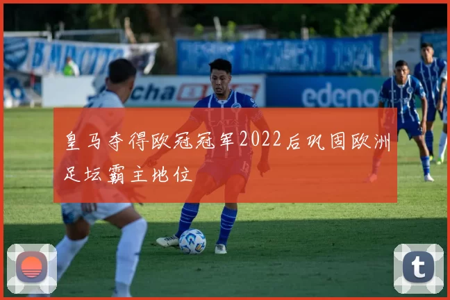 皇马夺得欧冠冠军2022后巩固欧洲足坛霸主地位