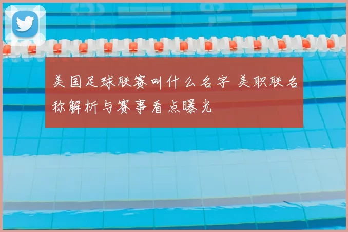 美国足球联赛叫什么名字 美职联名称解析与赛事看点曝光