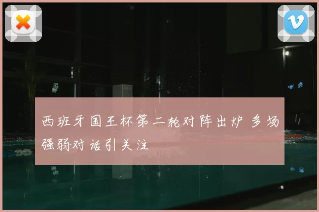 西班牙国王杯第二轮对阵出炉 多场强弱对话引关注