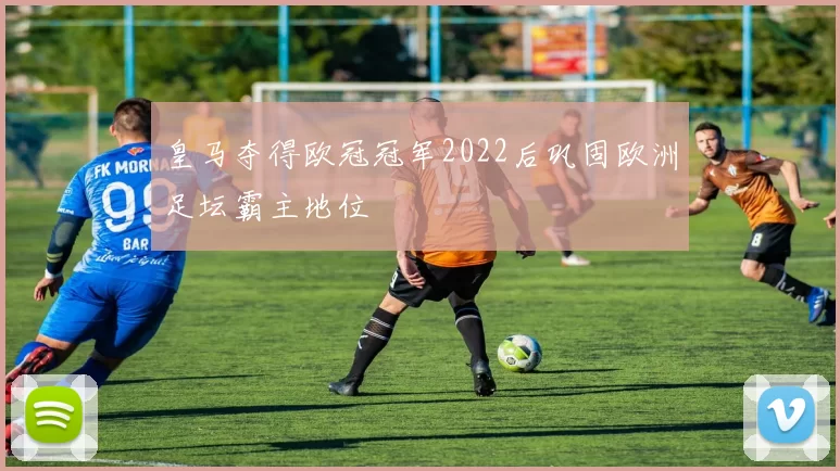 皇马夺得欧冠冠军2022后巩固欧洲足坛霸主地位