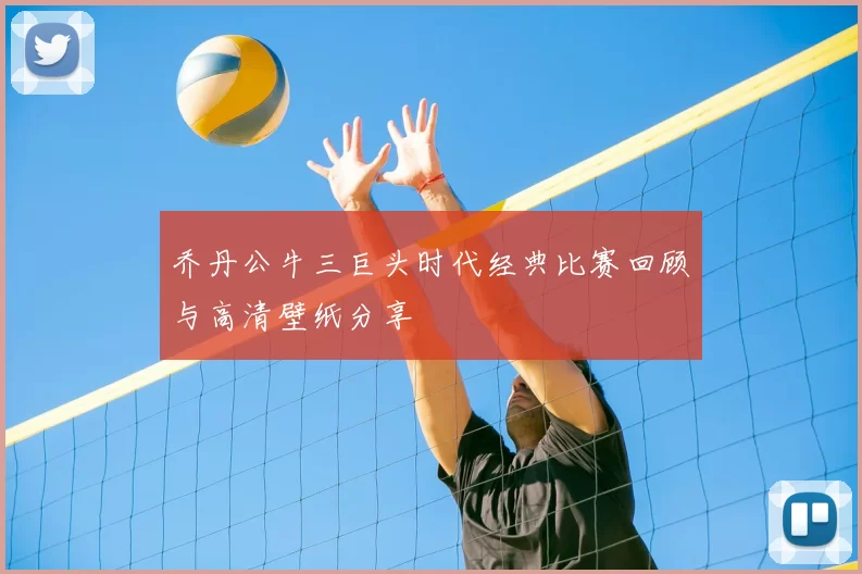 乔丹公牛三巨头时代经典比赛回顾与高清壁纸分享