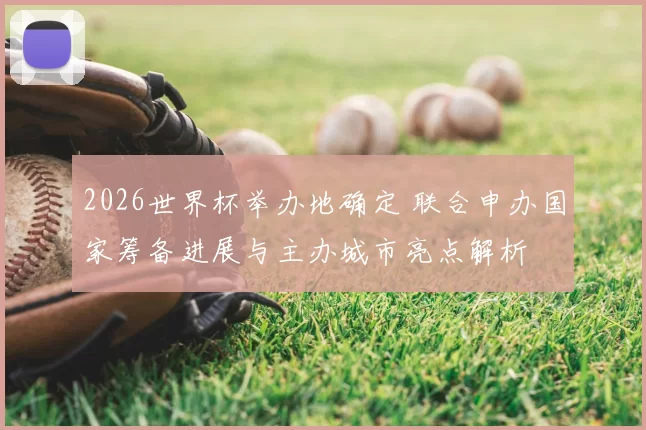 2026世界杯举办地确定 联合申办国家筹备进展与主办城市亮点解析