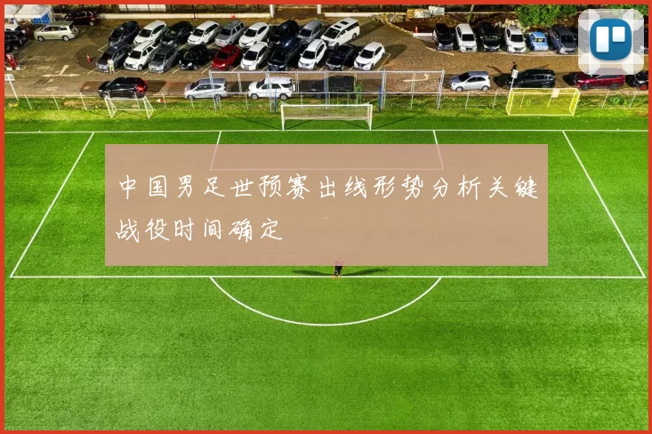 中国男足世预赛出线形势分析关键战役时间确定