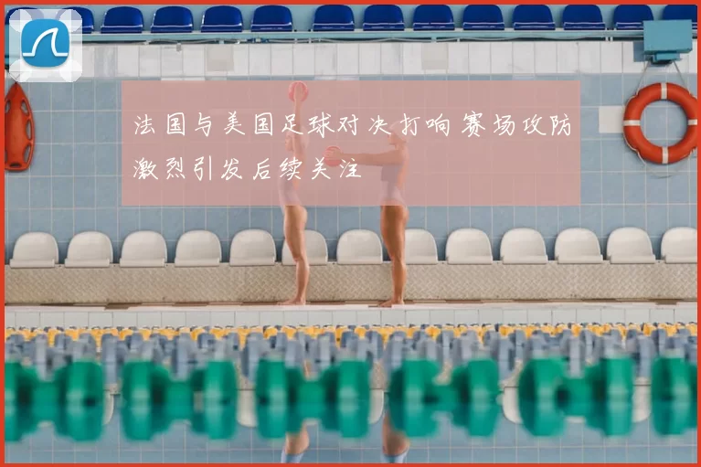 法国与美国足球对决打响 赛场攻防激烈引发后续关注