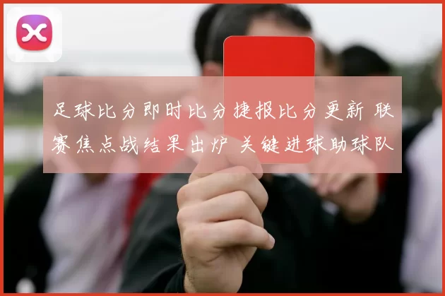 足球比分即时比分捷报比分更新 联赛焦点战结果出炉 关键进球助球队拿下三分
