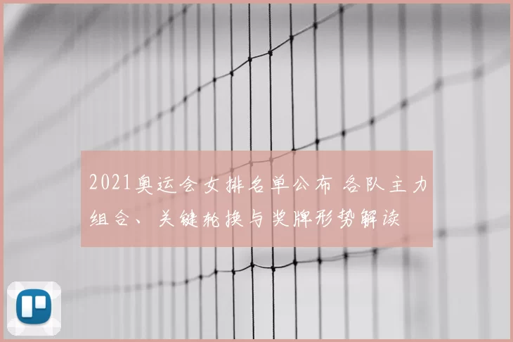 2021奥运会女排名单公布 各队主力组合、关键轮换与奖牌形势解读