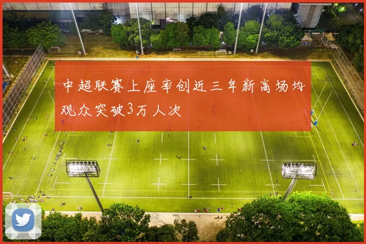中超联赛上座率创近三年新高场均观众突破3万人次