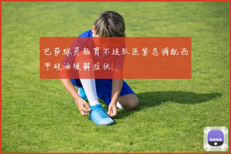 巴萨球员肠胃不适队医紧急调配西甲硅油缓解症状