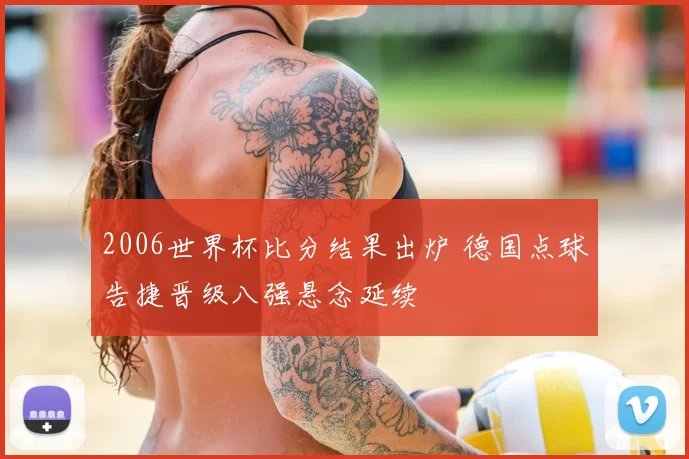 2006世界杯比分结果出炉 德国点球告捷晋级八强悬念延续