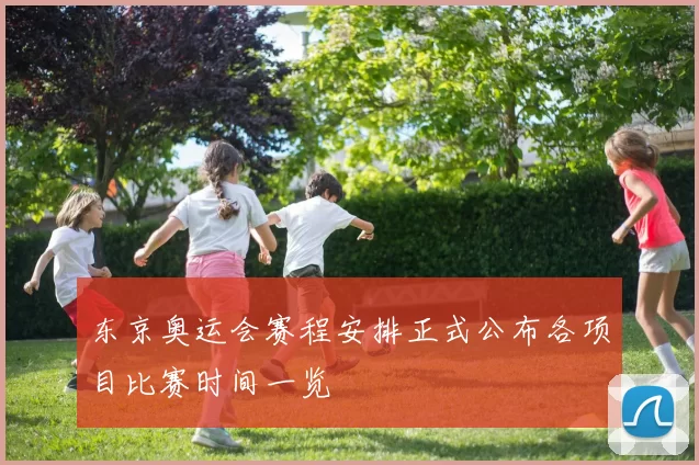 东京奥运会赛程安排正式公布各项目比赛时间一览