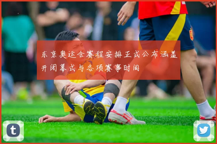 东京奥运会赛程安排正式公布涵盖开闭幕式与各项赛事时间