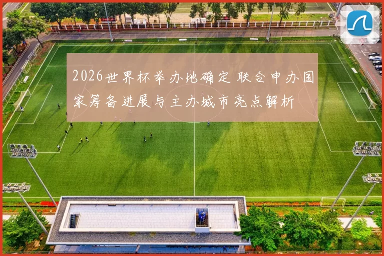 2026世界杯举办地确定 联合申办国家筹备进展与主办城市亮点解析