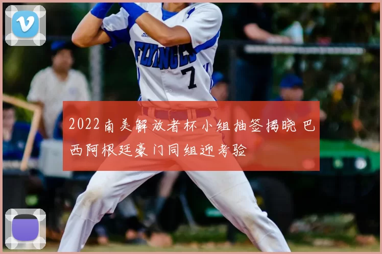 2022南美解放者杯小组抽签揭晓 巴西阿根廷豪门同组迎考验