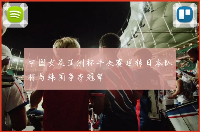 中国女足亚洲杯半决赛逆转日本队将与韩国争夺冠军