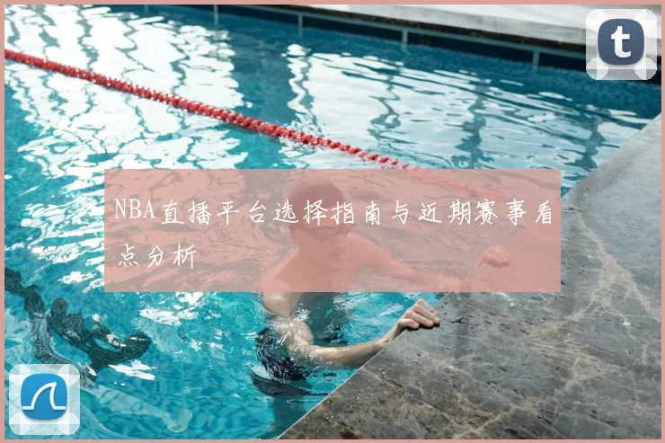 NBA直播平台选择指南与近期赛事看点分析