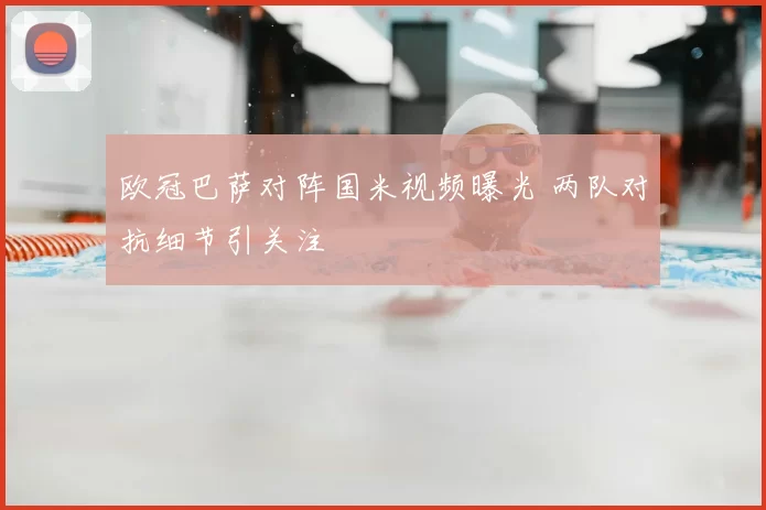 欧冠巴萨对阵国米视频曝光 两队对抗细节引关注
