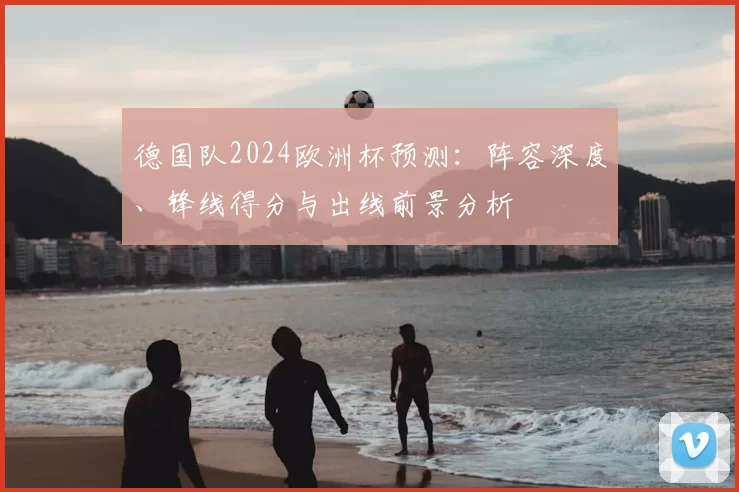 德国队2024欧洲杯预测:阵容深度、锋线得分与出线前景分析