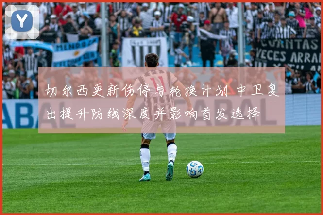 切尔西更新伤停与轮换计划 中卫复出提升防线深度并影响首发选择