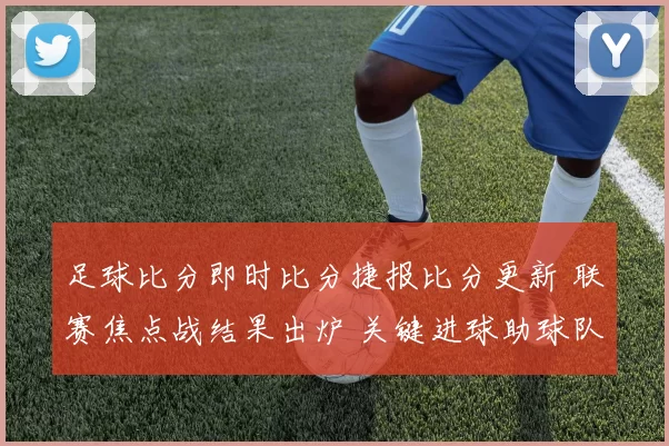 足球比分即时比分捷报比分更新 联赛焦点战结果出炉 关键进球助球队拿下三分