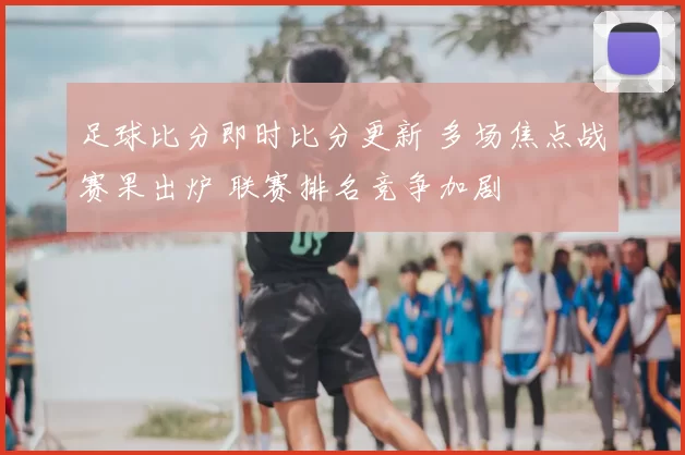 足球比分即时比分更新 多场焦点战赛果出炉 联赛排名竞争加剧