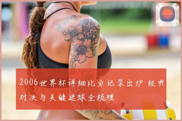 2006世界杯详细比分记录出炉 经典对决与关键进球全梳理