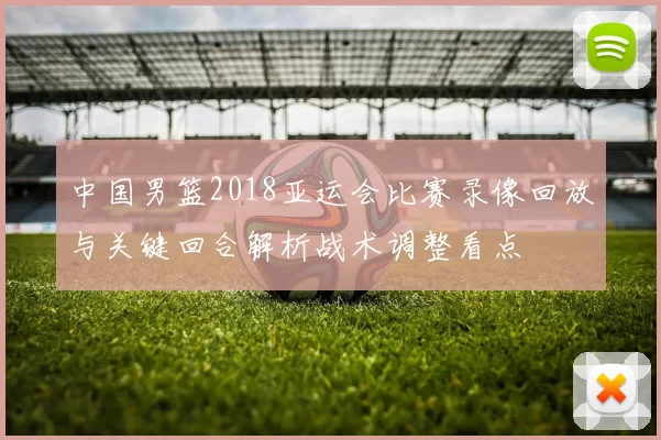 中国男篮2018亚运会比赛录像回放与关键回合解析战术调整看点