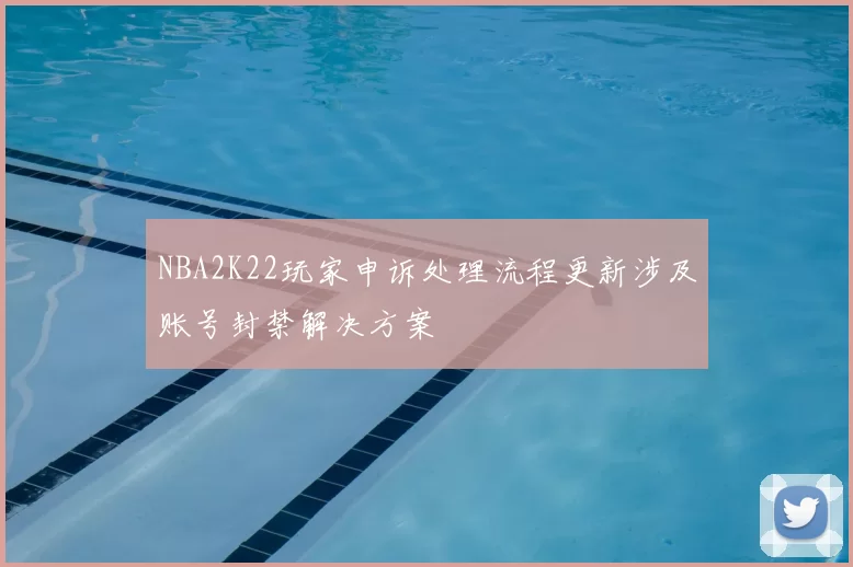 NBA2K22玩家申诉处理流程更新涉及账号封禁解决方案