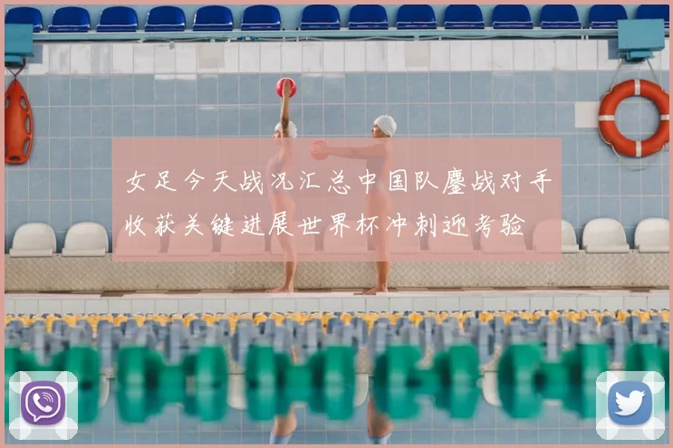 女足今天战况汇总中国队鏖战对手收获关键进展世界杯冲刺迎考验