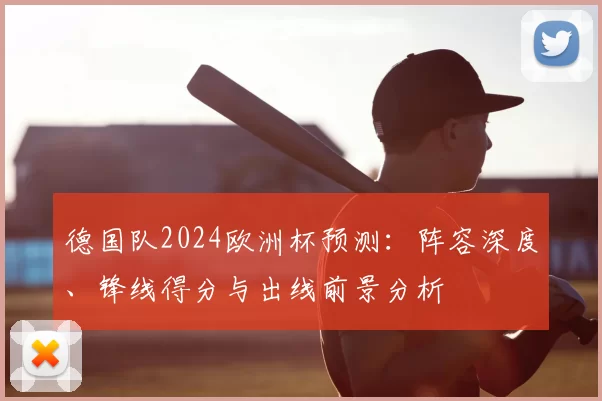 德国队2024欧洲杯预测:阵容深度、锋线得分与出线前景分析