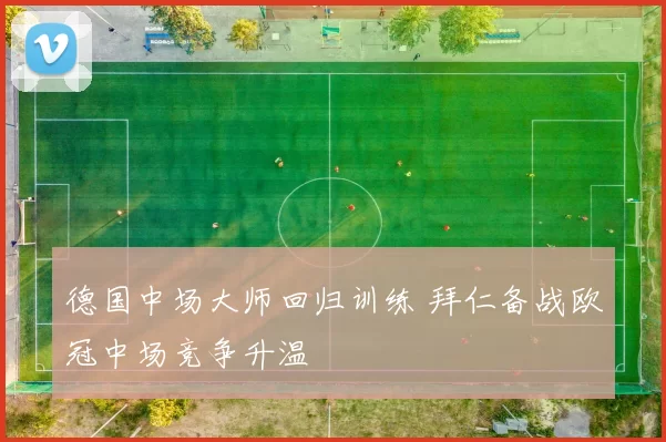 德国中场大师回归训练 拜仁备战欧冠中场竞争升温