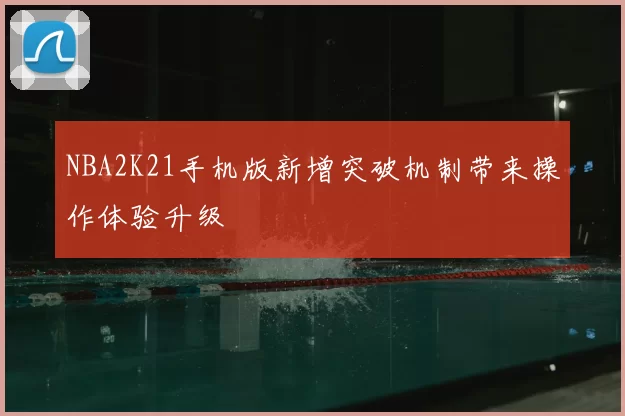 NBA2K21手机版新增突破机制带来操作体验升级