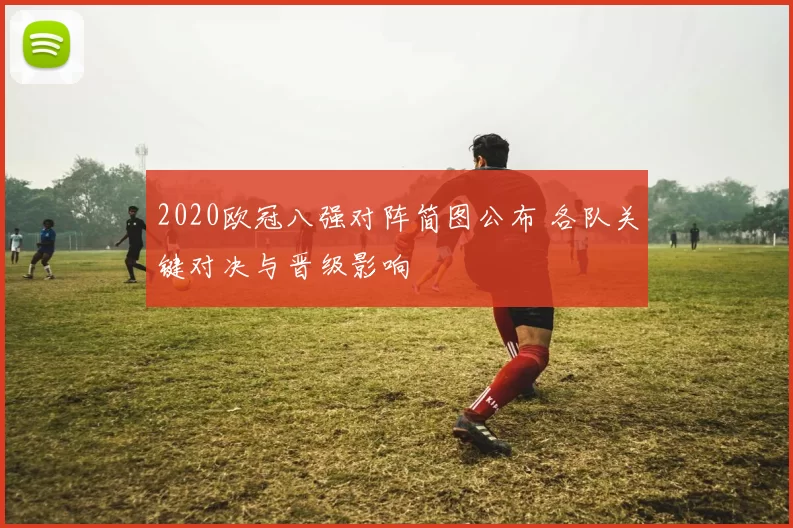 2020欧冠八强对阵简图公布 各队关键对决与晋级影响