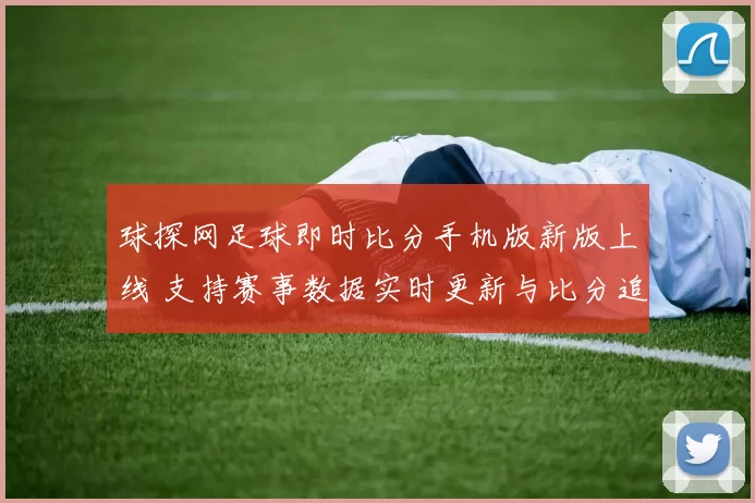 球探网足球即时比分手机版新版上线 支持赛事数据实时更新与比分追踪