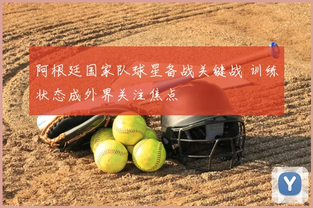 阿根廷国家队球星备战关键战 训练状态成外界关注焦点