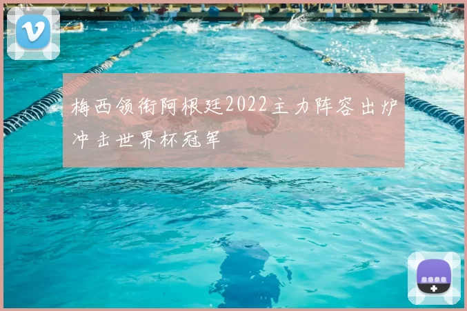 梅西领衔阿根廷2022主力阵容出炉冲击世界杯冠军